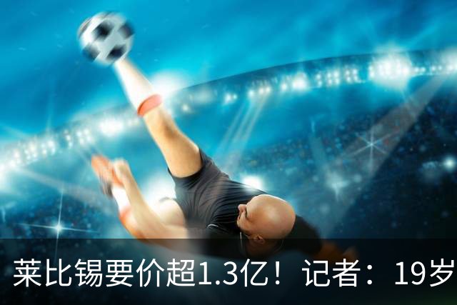 莱比锡要价超1.3亿！记者：19岁的迪奥曼德让因卡皮耶疲于奔命